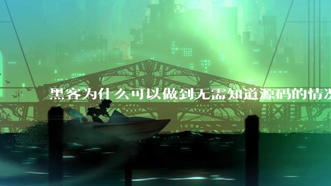 黑客为什么可以做到无需知道源码的情况下找出系统漏洞？